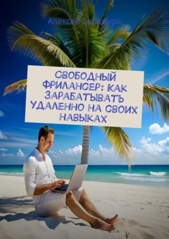 Алексей Сабадырь. Свободный фрилансер: Как зарабатывать удаленно на своих навыках