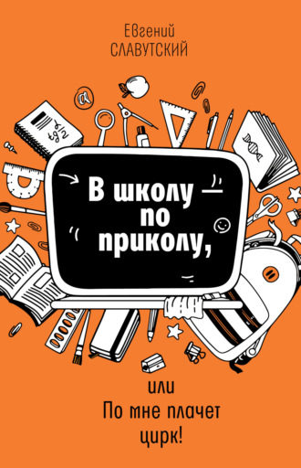 Евгений Славутский. В школу по приколу, или По мне плачет цирк!