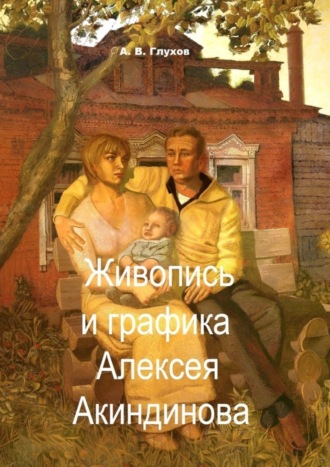 Александр Глухов. Живопись и графика Алексея Акиндинова. Под редакцией Л. Г. Серебряковой