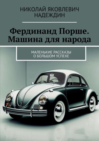 Обложка книги «Фердинанд Порше. Машина для народа. Маленькие рассказы о большом успехе»