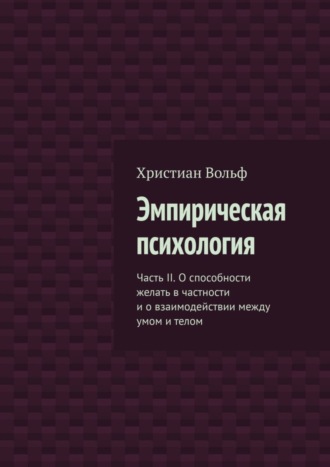 Христиан Вольф. Эмпирическая психология. Часть II. О способности желать в частности и о взаимодействии между умом и телом