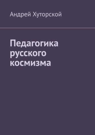 Андрей Хуторской. Педагогика русского космизма