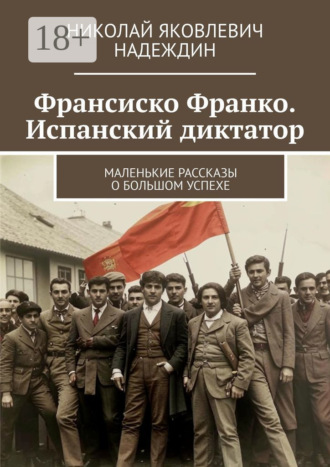 Обложка книги «Франсиско Франко. Испанский диктатор. Маленькие рассказы о большом успехе»