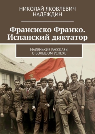 Николай Яковлевич Надеждин. Франсиско Франко. Испанский диктатор. Маленькие рассказы о большом успехе