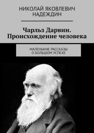 Николай Яковлевич Надеждин. Чарльз Дарвин. Происхождение человека. Маленькие рассказы о большом успехе