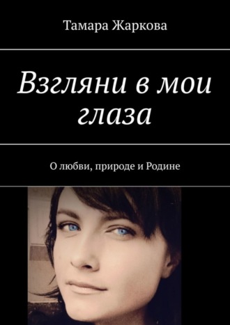 Тамара Жаркова. Взгляни в мои глаза. О любви, природе и Родине