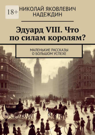 Николай Яковлевич Надеждин. Эдуард VIII. Что по силам королям? Маленькие рассказы о большом успехе