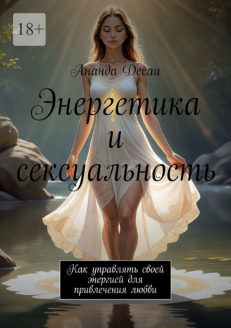 Ананда Десаи. Энергетика и сексуальность. Как управлять своей энергией для привлечения любви