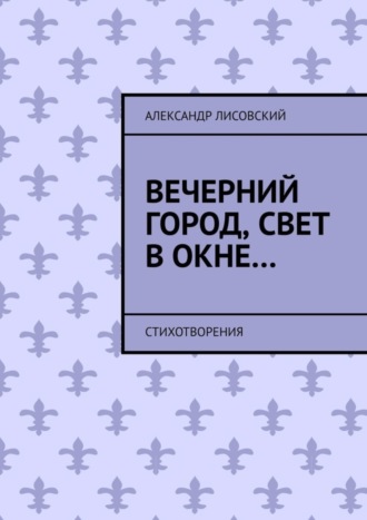 Александр Андреевич Лисовский. Вечерний город, свет в окне… Стихотворения