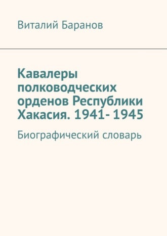 Виталий Баранов. Кавалеры полководческих орденов Республики Хакасия. 1941- 1945. Биографический словарь