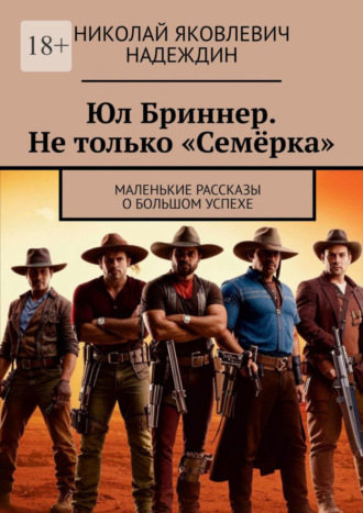 Николай Яковлевич Надеждин. Юл Бриннер. Не только «Семёрка». Маленькие рассказы о большом успехе