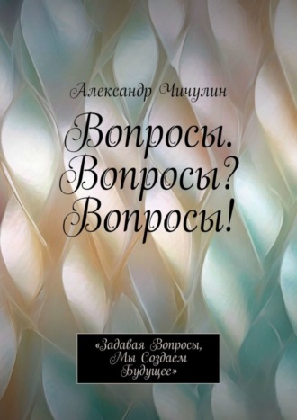 Обложка книги «Вопросы. Вопросы? Вопросы! «Задавая вопросы, мы создаем будущее»»