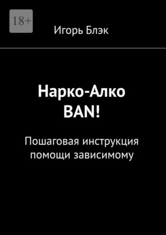 Игорь Блэк. Нарко-Алко ban! Пошаговая инструкция помощи зависимому