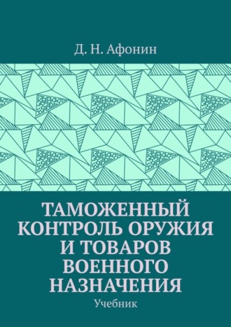 Д. Н. Афонин. Таможенный контроль оружия и товаров военного назначения. Учебник