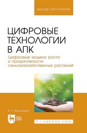 Владимир Григулецкий. Цифровые технологии в АПК. Цифровые модели роста и продуктивности сельскохозяйственных растений. Учебное пособие для вузов