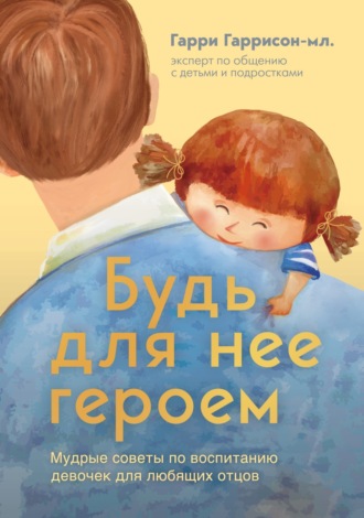 Обложка книги «Будь для нее героем. Мудрые советы по воспитанию девочек для любящих отцов»