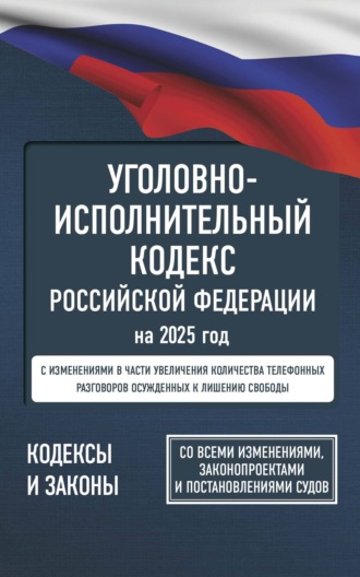 Группа авторов. Уголовно-исполнительный кодекс Российской Федерации на 2025 год. Со всеми изменениями, законопроектами и постановлениями судов