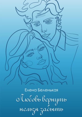 Елена Беленькая. Любовь вернуть нельзя забыть