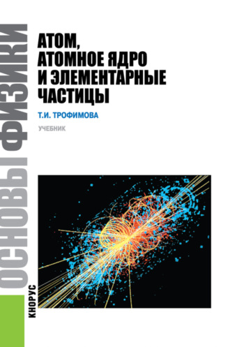 Таисия Ивановна Трофимова. Основы физики. Атом, атомное ядро и элементарные частицы. (Бакалавриат). Учебник.