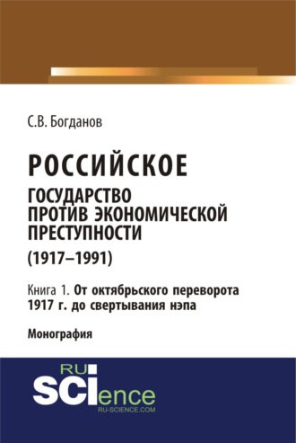 Сергей Викторович Богданов. Российское государство против экономической преступности (1917-1984 гг.) в 3-х книгах. Книга 1: От октябрьского переворота 1917 г. до свертывания НЭПа. (Аспирантура, Бакалавриат). Монография.