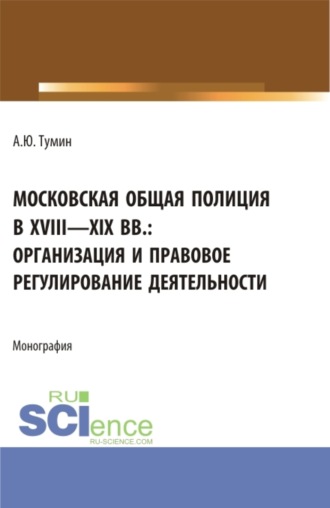 Московская общая полиция в XVIII – XIX вв.: организация и правовое регулирование деятельности. (Аспирантура, Бакалавриат, Магистратура, Специалитет). Монография.. 