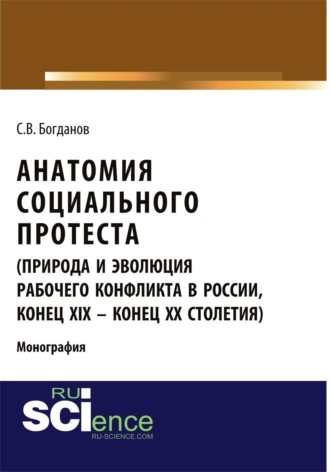 Сергей Викторович Богданов. Анатомия социального протеста (природа и эволюция рабочего конфликта в России, конец XIX – конец XX столетий). (Адъюнктура, Аспирантура, Бакалавриат, Магистратура). Монография.