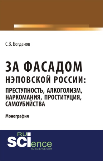 Сергей Викторович Богданов. За фасадом нэповской России: преступность, алкоголизм, наркомания, проституция, самоубийства. (Аспирантура, Бакалавриат, Магистратура). Монография.