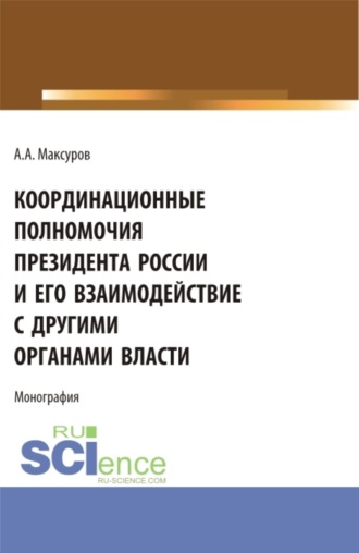 Алексей Анатольевич Максуров. Координационные полномочия Президента России и его взаимодействие с другими органами власти. (Аспирантура, Бакалавриат, Магистратура). Монография.