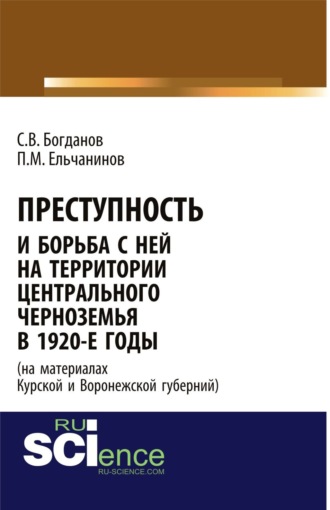 Сергей Викторович Богданов. Преступность и борьба с ней на территории Центрального Черноземья в 1920-е годы (на материалах Курской и Воронежской губерний). (Адъюнктура, Аспирантура, Бакалавриат). Монография.