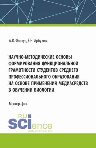 Елена Николаевна Арбузова. Научно-методические основы формирования функциональной грамотности студентов среднего профессионального образования на основе применения медиасредств в обучении биологии. (Аспирантура, Бакалавриат, Магистратура). Монография.