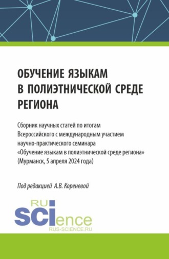 Анастасия Вячеславовна Коренева. Обучение языкам в полиэтнической среде региона. Сборник научных статей по итогам Всероссийского с международным участием научно-практического семинара Обучение языкам в полиэтнической среде региона (Мурманск, 5 апреля 2024 года). (Аспирантура, Магистратура). Сборник статей.