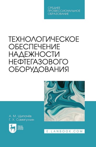 Г. Х. Самигуллин. Технологическое обеспечение надежности нефтегазового оборудования. Учебное пособие для СПО