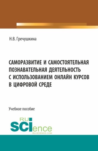 Нина Владимировна Гречушкина. Саморазвитие и самостоятельная познавательная деятельность с использованием онлайн курсов в цифровой среде. (Аспирантура, Бакалавриат, Магистратура). Учебное пособие.