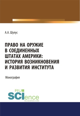 Алексей Алексеевич Шулус. Право на оружие в Соединенных Штатах Америки. История возникновения и развития института. (Адъюнктура, Аспирантура, Бакалавриат, Магистратура, Специалитет). Монография.