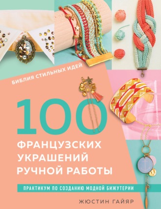 Обложка книги «Библия стильных идей. 100 французских украшений ручной работы. Практикум по изготовлению модной бижутерии»