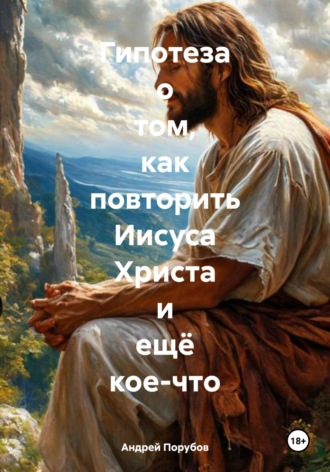 Андрей Евгеньевич Порубов. Гипотеза о том, как повторить Иисуса Христа и ещё кое-что