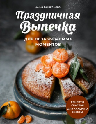 Обложка книги «Праздничная выпечка для незабываемых моментов. Рецепты счастья для каждого сезона»