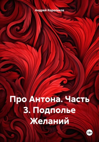 Андрей Геннадьевич Корольков. Про Антона. Часть 3. Подполье Желаний