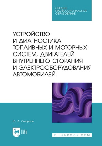 Ю. А. Смирнов. Устройство и диагностика топливных и моторных систем, двигателей внутреннего сгорания и электрооборудования автомобилей. Учебное пособие для СПО