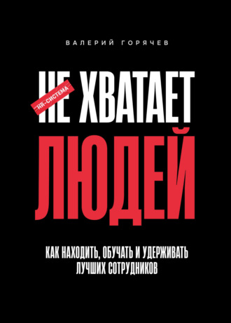 Валерий Горячев. НЕ ХВАТАЕТ ЛЮДЕЙ. Как находить, обучать и удерживать лучших сотрудников