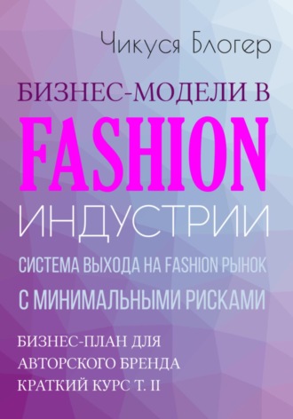 Чикуся Блогер. Бизнес-модели в Fashion индустрии. Система выхода на Fashion рынок с минимальными рисками. Самоучитель