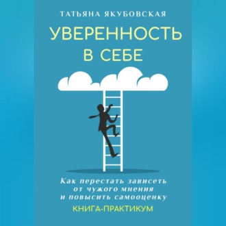Обложка книги «Уверенность в себе. Как перестать зависеть от чужого мнения и повысить самооценку. Книга-практикум»