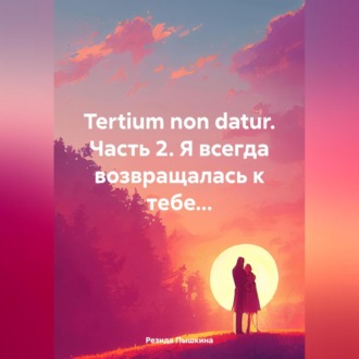Обложка книги «Tertium non datur. Часть 2. Я всегда возвращалась к тебе…»