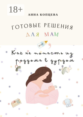 Обложка книги «Готовые решения для мам, или Как не попасть из роддома в дурдом»