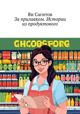 Ян Сагитов. За прилавком. Истории из продуктового