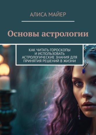Обложка книги «Основы астрологии. Как читать гороскопы и использовать астрологические знания для принятия решений в жизни»