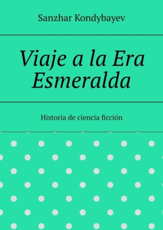 Sanzhar Kondybayev. Viaje a la Era Esmeralda. Historia de ciencia ficci?n