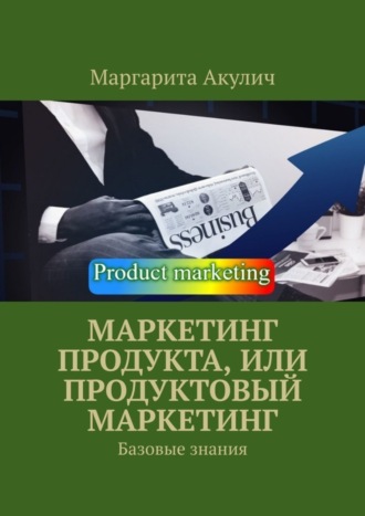 Маргарита Васильевна Акулич. Маркетинг продукта, или Продуктовый маркетинг. Базовые знания