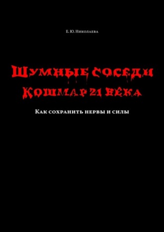 Екатерина Юрьевна Николаева. Шумные соседи. Кошмар 21-го века. Как сохранить нервы и силы