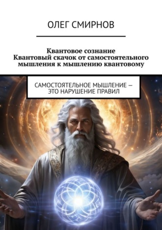 Олег Смирнов. Квантовое сознание: Квантовый скачок от самостоятельного мышления к мышлению квантовому. Самостоятельное мышление – это нарушение правил